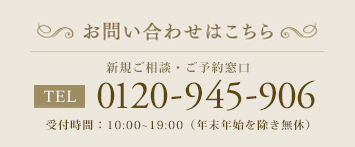 お問い合わせはこちら 東日本：0120-650-139  西日本：0120-945-906  受付時間：10時～20時（年末年始を除き年中無休）