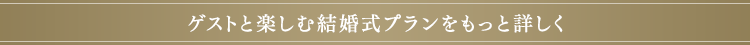 ゲストと楽しむ結婚式プランをもっと詳しく